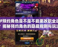 DNF預(yù)約角色是不是不能更改職業(yè)選擇？揭秘預(yù)約角色的隱藏規(guī)則與玩法