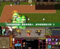 《塔防游戲攻略：輕松擊敗敵人，成為塔防游戲大師！》