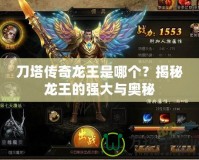 刀塔傳奇龍王是哪個(gè)？揭秘龍王的強(qiáng)大與奧秘