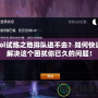 lol試煉之地排隊(duì)進(jìn)不去？如何快速解決這個(gè)困擾你已久的問題！