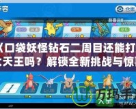 《口袋妖怪鉆石二周目還能打四大天王嗎？解鎖全新挑戰(zhàn)與驚喜》