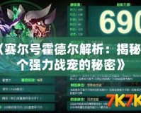 《賽爾號霍德爾解析：揭秘這個強(qiáng)力戰(zhàn)寵的秘密》