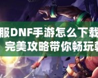 韓服DNF手游怎么下載安卓？完美攻略帶你暢玩韓服版本