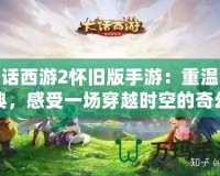 大話西游2懷舊版手游：重溫經(jīng)典，感受一場穿越時(shí)空的奇幻之旅