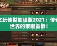 貪玩?zhèn)魇兰訌姲?021：傳奇世界的榮耀重燃！