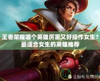王者榮耀哪個英雄厲害又好操作女生？最適合女生的英雄推薦