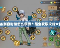 龍之谷刺客時裝怎么獲得？超全獲取攻略大揭秘！