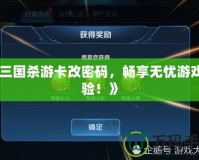 《三國殺游卡改密碼，暢享無憂游戲體驗！》