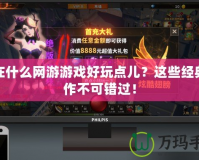 現(xiàn)在什么網(wǎng)游游戲好玩點兒？這些經(jīng)典之作不可錯過！