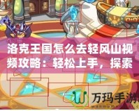 洛克王國(guó)怎么去輕風(fēng)山視頻攻略：輕松上手，探索輕風(fēng)山的秘密