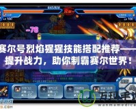 賽爾號烈焰猩猩技能搭配推薦——提升戰(zhàn)力，助你制霸賽爾世界！