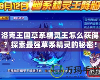 洛克王國(guó)草系精靈王怎么獲得？探索最強(qiáng)草系精靈的秘密！