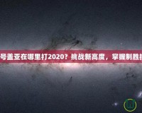 賽爾號(hào)蓋亞在哪里打2020？挑戰(zhàn)新高度，掌握制勝技巧！