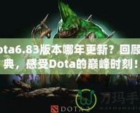 Dota6.83版本哪年更新？回顧經(jīng)典，感受Dota的巔峰時刻！