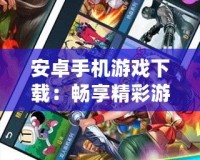 安卓手機游戲下載：暢享精彩游戲世界，手機娛樂新選擇