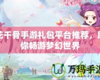 花千骨手游禮包平臺推薦，助你暢游夢幻世界
