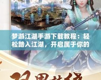 夢(mèng)游江湖手游下載教程：輕松踏入江湖，開(kāi)啟屬于你的俠客之路！