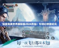 探索完美世界國際版2024月仙：引領(lǐng)幻想新紀元