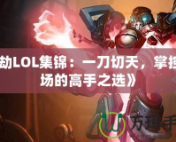 《劫LOL集錦：一刀切天，掌控全場(chǎng)的高手之選》
