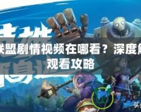 英雄聯(lián)盟劇情視頻在哪看？深度解析與觀看攻略