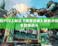 如何在PSV上暢玩《使命召喚》聯(lián)機(jī)對(duì)戰(zhàn)，盡享刺激戰(zhàn)斗
