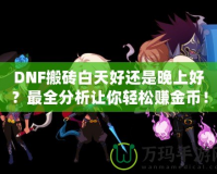 DNF搬磚白天好還是晚上好？最全分析讓你輕松賺金幣！