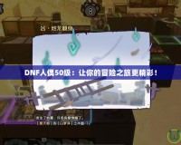 DNF人偶50級：讓你的冒險(xiǎn)之旅更精彩！