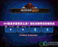 dnf暴走安圖恩怎么進？輕松攻略帶你突破挑戰(zhàn)