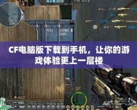 CF電腦版下載到手機，讓你的游戲體驗更上一層樓