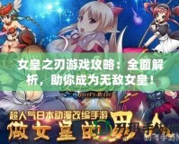 女皇之刃游戲攻略：全面解析，助你成為無敵女皇！