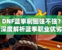 DNF藍(lán)拳刷圖強(qiáng)不強(qiáng)？深度解析藍(lán)拳職業(yè)優(yōu)劣，帶你體驗(yàn)高效刷圖的樂趣！