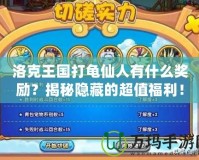 洛克王國打龜仙人有什么獎勵？揭秘隱藏的超值福利！