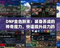 DNF金色粉末：裝備養(yǎng)成的神奇魔力，快速提升戰(zhàn)力的秘密武器！