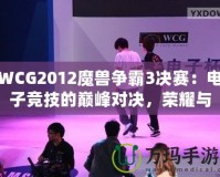 WCG2012魔獸爭霸3決賽：電子競技的巔峰對決，榮耀與夢想的碰撞