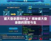 盛大登錄器叫什么？揭秘盛大登錄器的前世今生