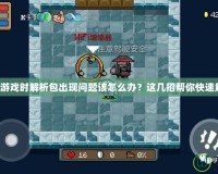 安裝游戲時(shí)解析包出現(xiàn)問(wèn)題該怎么辦？這幾招幫你快速解決！
