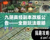 九陰真經(jīng)副本改版公告——全新玩法震撼來(lái)襲，挑戰(zhàn)更刺激！