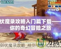 神劍伏魔錄攻略入門篇下載——開啟你的奇幻冒險(xiǎn)之旅