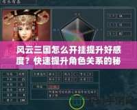 風云三國怎么開掛提升好感度？快速提升角色關系的秘密技巧