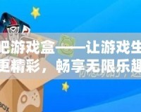 快吧游戲盒——讓游戲生活更精彩，暢享無限樂趣