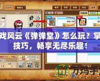 游戲風云《彈彈堂》怎么玩？掌握技巧，暢享無盡樂趣！