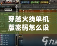 穿越火線單機(jī)版密碼怎么設(shè)置：輕松破解密碼設(shè)置，暢玩無憂！