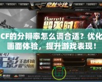 CF的分辨率怎么調(diào)合適？?jī)?yōu)化畫面體驗(yàn)，提升游戲表現(xiàn)！