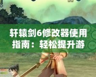 軒轅劍6修改器使用指南：輕松提升游戲體驗，助你征服天地