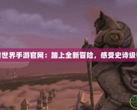 永恒魔獸世界手游官網(wǎng)：踏上全新冒險(xiǎn)，感受史詩級(jí)奇幻之旅