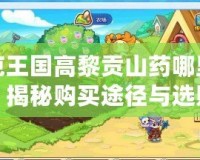 洛克王國高黎貢山藥哪里能買？揭秘購買途徑與選購技巧
