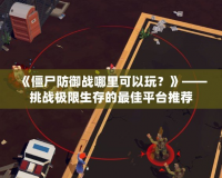 《僵尸防御戰(zhàn)哪里可以玩？》——挑戰(zhàn)極限生存的最佳平臺推薦