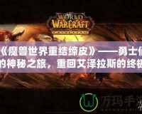 《魔獸世界重結(jié)締皮》——勇士們的神秘之旅，重回艾澤拉斯的終極體驗(yàn)