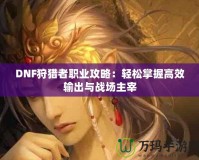 DNF狩獵者職業(yè)攻略：輕松掌握高效輸出與戰(zhàn)場(chǎng)主宰