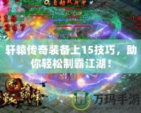 軒轅傳奇裝備上15技巧，助你輕松制霸江湖！